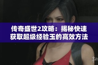 传奇盛世2攻略：揭秘快速获取超级经验玉的高效方法助你轻松升级
