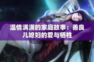 温情满满的家庭故事：善良儿媳妇的爱与牺牲