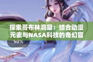 探索哥布林洞窟：结合动漫元素与NASA科技的奇幻冒险