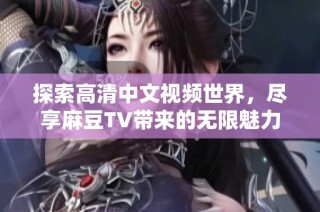探索高清中文视频世界，尽享麻豆TV带来的无限魅力与精彩内容