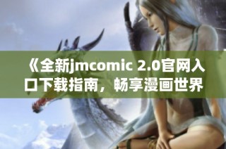 《全新jmcomic 2.0官网入口下载指南，畅享漫画世界》