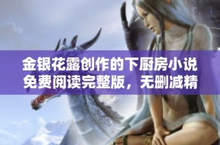金银花露创作的下厨房小说免费阅读完整版，无删减精彩内容尽在其中