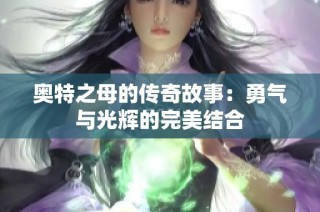 奥特之母的传奇故事：勇气与光辉的完美结合