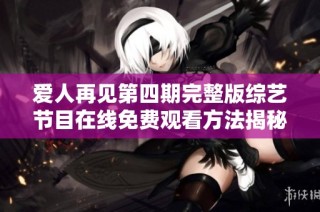爱人再见第四期完整版综艺节目在线免费观看方法揭秘