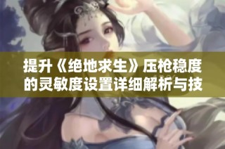 提升《绝地求生》压枪稳度的灵敏度设置详细解析与技巧分享