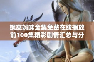 飒爽妈咪全集免费在线播放前100集精彩剧情汇总与分析
