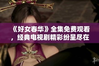 《好女春华》全集免费观看，经典电视剧精彩纷呈尽在其中