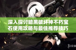 深入探讨暗黑破坏神不朽宝石使用攻略与最佳推荐技巧