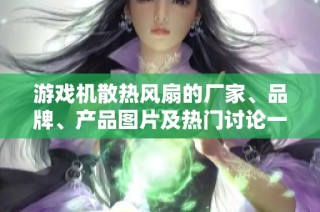 游戏机散热风扇的厂家、品牌、产品图片及热门讨论一览