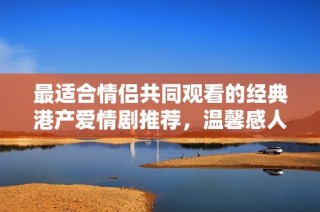 最适合情侣共同观看的经典港产爱情剧推荐，温馨感人不容错过