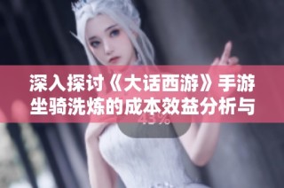 深入探讨《大话西游》手游坐骑洗炼的成本效益分析与价格预测研究