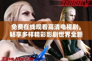 免费在线观看高清电视剧，畅享多样精彩影剧世界全新体验