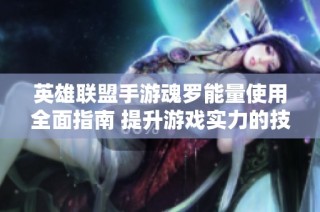 英雄联盟手游魂罗能量使用全面指南 提升游戏实力的技巧与方法