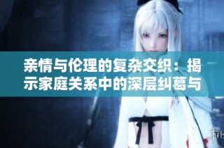 亲情与伦理的复杂交织：揭示家庭关系中的深层纠葛与挑战