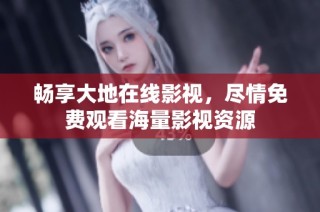 畅享大地在线影视，尽情免费观看海量影视资源