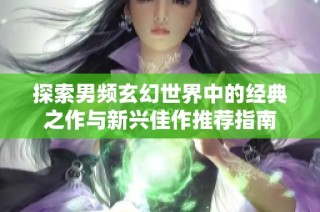 探索男频玄幻世界中的经典之作与新兴佳作推荐指南