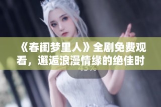 《春闺梦里人》全剧免费观看，邂逅浪漫情缘的绝佳时机