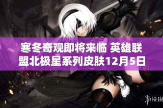 寒冬奇观即将来临 英雄联盟北极星系列皮肤12月5日热血上线