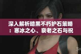 深入解析暗黑不朽护石策略：寒冰之心、衰老之石与祝福石的最佳搭配方法