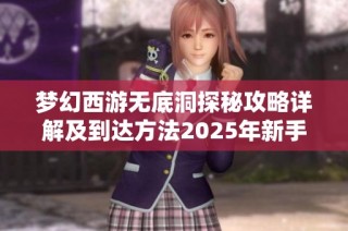 梦幻西游无底洞探秘攻略详解及到达方法2025年新手指南