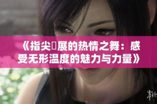 《指尖舖展的热情之舞：感受无形温度的魅力与力量》