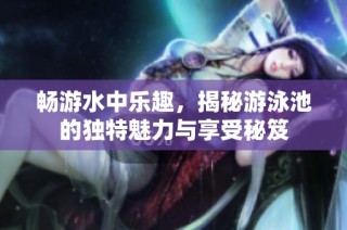 畅游水中乐趣，揭秘游泳池的独特魅力与享受秘笈