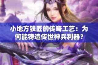 小地方铁匠的传奇工艺：为何能铸造传世神兵利器？