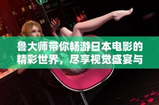 鲁大师带你畅游日本电影的精彩世界，尽享视觉盛宴与文化魅力