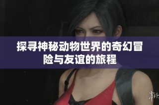 探寻神秘动物世界的奇幻冒险与友谊的旅程