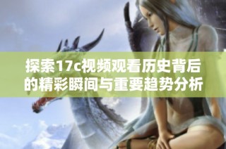 探索17c视频观看历史背后的精彩瞬间与重要趋势分析
