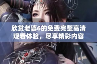 欣赏老婆6的免费完整高清观看体验，尽享精彩内容