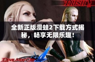 全新正版漫蛙2下载方式揭秘，畅享无限乐趣！
