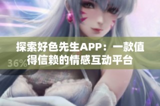 探索好色先生APP：一款值得信赖的情感互动平台