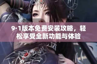 9·1版本免费安装攻略，轻松享受全新功能与体验