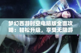 梦幻西游时空电脑版全面攻略：轻松升级，享受无限游戏乐趣之旅