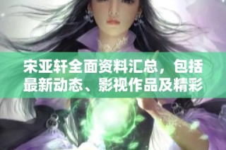 宋亚轩全面资料汇总，包括最新动态、影视作品及精彩瞬间尽在爱奇艺平台