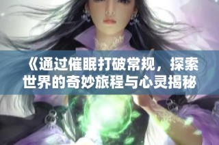 《通过催眠打破常规，探索世界的奇妙旅程与心灵揭秘》