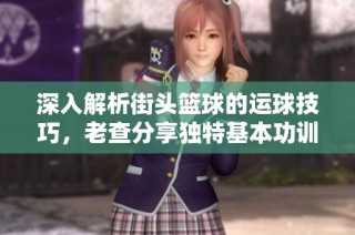 深入解析街头篮球的运球技巧，老查分享独特基本功训练秘诀
