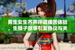 男生女生齐声呼喊痛苦体验，生猴子故事引发热议与关注