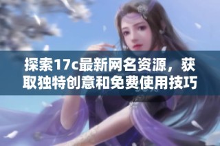 探索17c最新网名资源，获取独特创意和免费使用技巧分享