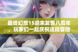 最终幻想15迎来发售八周年，玩家们一起庆祝这段冒险旅程！