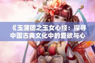《玉蒲团之玉女心经：探寻中国古典文化中的爱欲与心灵交融》