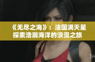 《无尽之海》：法国满天星探索浩瀚海洋的浪漫之旅