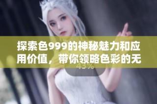 探索色999的神秘魅力和应用价值，带你领略色彩的无限可能性