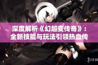 深度解析《幻超变传奇》：全新技能与玩法引领热血传奇的再次激燃之旅！