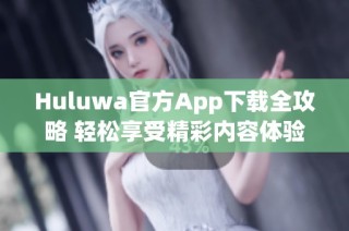 Huluwa官方App下载全攻略 轻松享受精彩内容体验
