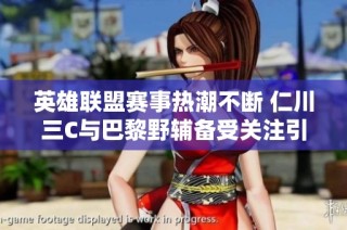 英雄联盟赛事热潮不断 仁川三C与巴黎野辅备受关注引发热议