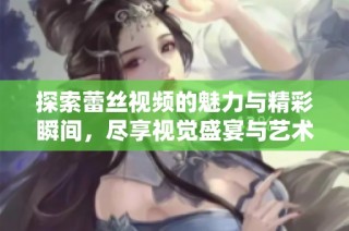 探索蕾丝视频的魅力与精彩瞬间，尽享视觉盛宴与艺术之美