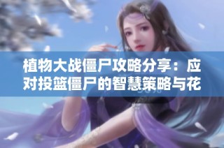 植物大战僵尸攻略分享：应对投篮僵尸的智慧策略与花园防守技巧