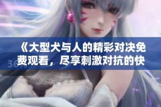 《大型犬与人的精彩对决免费观看，尽享刺激对抗的快感》